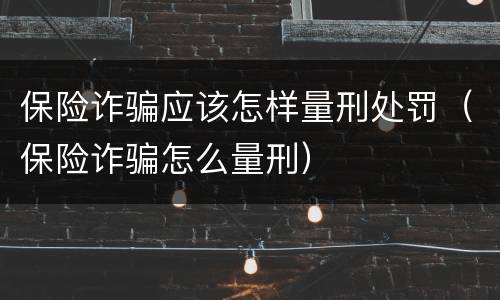 保险诈骗应该怎样量刑处罚（保险诈骗怎么量刑）