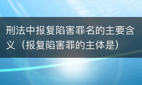 刑法中报复陷害罪名的主要含义（报复陷害罪的主体是）