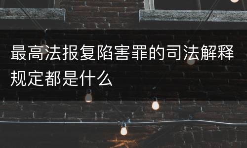 最高法报复陷害罪的司法解释规定都是什么