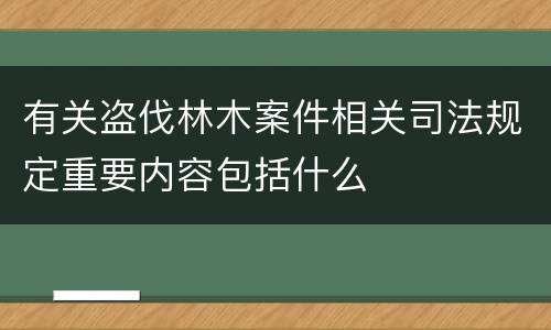 有关盗伐林木案件相关司法规定重要内容包括什么
