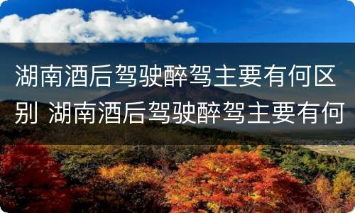 湖南酒后驾驶醉驾主要有何区别 湖南酒后驾驶醉驾主要有何区别和处罚