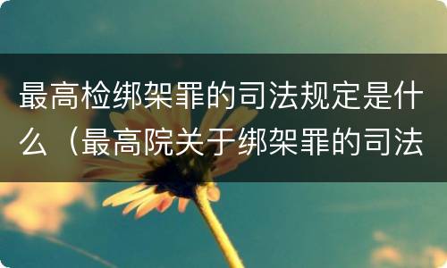 最高检绑架罪的司法规定是什么（最高院关于绑架罪的司法解释）