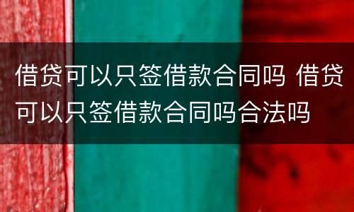 借贷可以只签借款合同吗 借贷可以只签借款合同吗合法吗