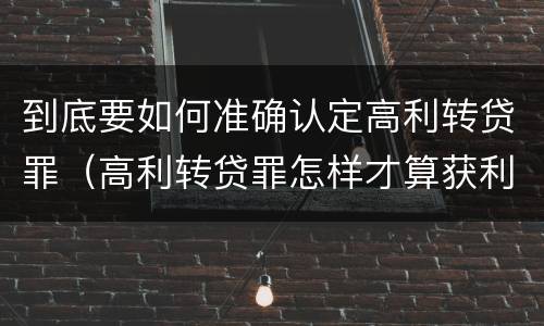 到底要如何准确认定高利转贷罪（高利转贷罪怎样才算获利）