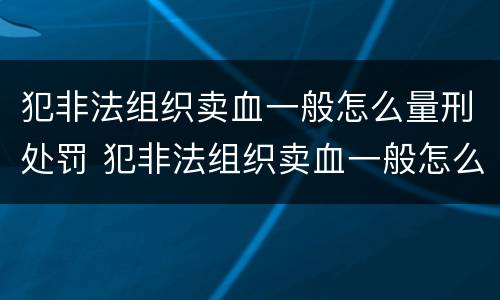 犯非法组织卖血一般怎么量刑处罚 犯非法组织卖血一般怎么量刑处罚的