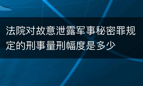 法院对故意泄露军事秘密罪规定的刑事量刑幅度是多少