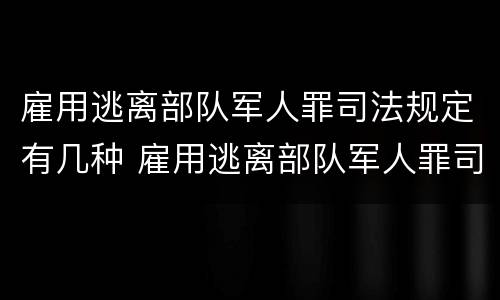 雇用逃离部队军人罪司法规定有几种 雇用逃离部队军人罪司法规定有几种处罚