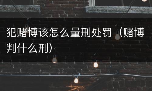 犯赌博该怎么量刑处罚（赌博判什么刑）