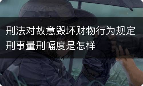 刑法对故意毁坏财物行为规定刑事量刑幅度是怎样