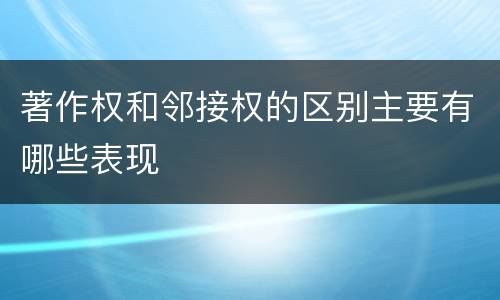著作权和邻接权的区别主要有哪些表现