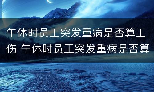 午休时员工突发重病是否算工伤 午休时员工突发重病是否算工伤保险