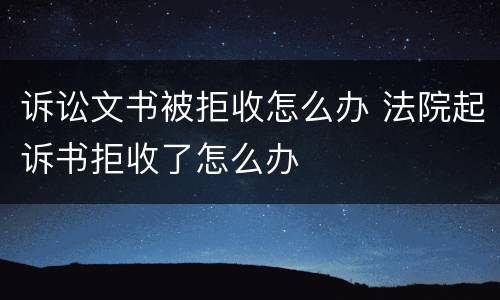 诉讼文书被拒收怎么办 法院起诉书拒收了怎么办
