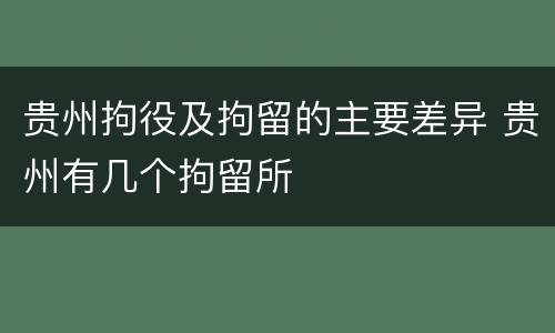 贵州拘役及拘留的主要差异 贵州有几个拘留所