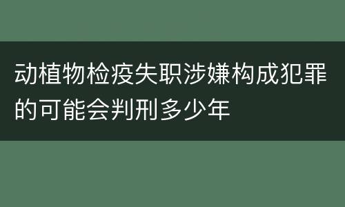 动植物检疫失职涉嫌构成犯罪的可能会判刑多少年