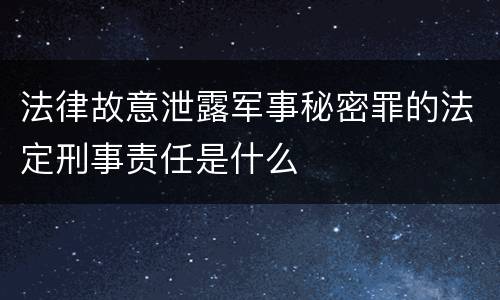 法律故意泄露军事秘密罪的法定刑事责任是什么