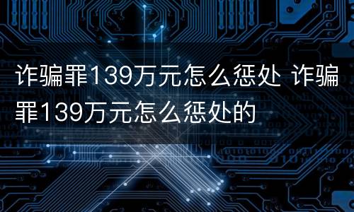 诈骗罪139万元怎么惩处 诈骗罪139万元怎么惩处的