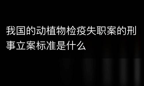 我国的动植物检疫失职案的刑事立案标准是什么
