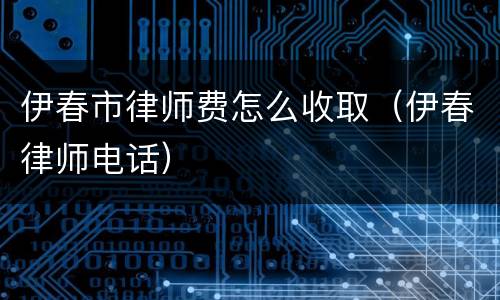伊春市律师费怎么收取（伊春律师电话）