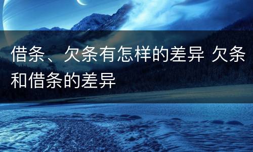 借条、欠条有怎样的差异 欠条和借条的差异