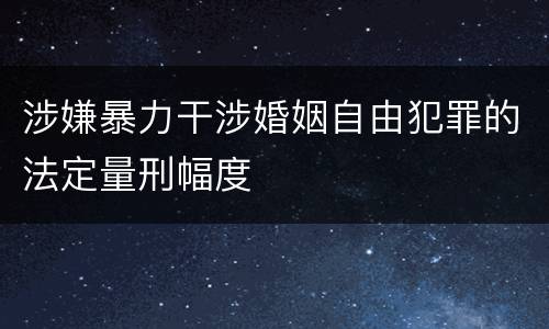 涉嫌暴力干涉婚姻自由犯罪的法定量刑幅度