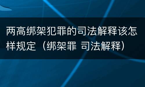 两高绑架犯罪的司法解释该怎样规定（绑架罪 司法解释）