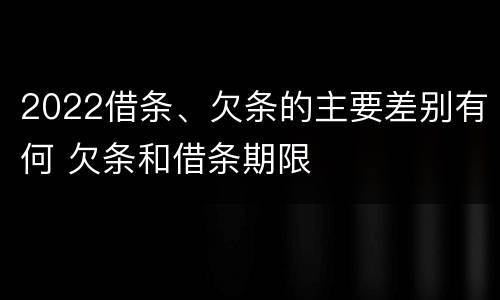 2022借条、欠条的主要差别有何 欠条和借条期限