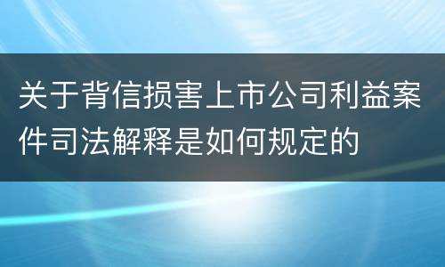 关于背信损害上市公司利益案件司法解释是如何规定的