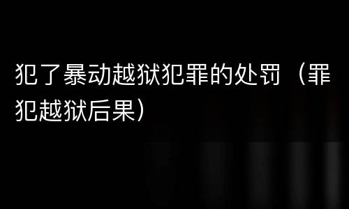 犯了暴动越狱犯罪的处罚（罪犯越狱后果）