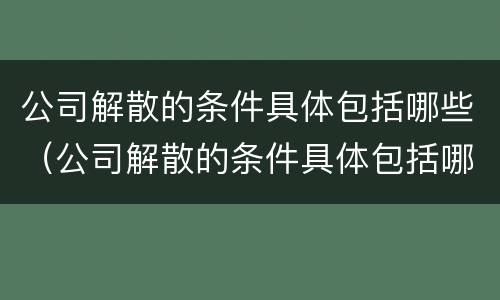 公司解散的条件具体包括哪些（公司解散的条件具体包括哪些情形）
