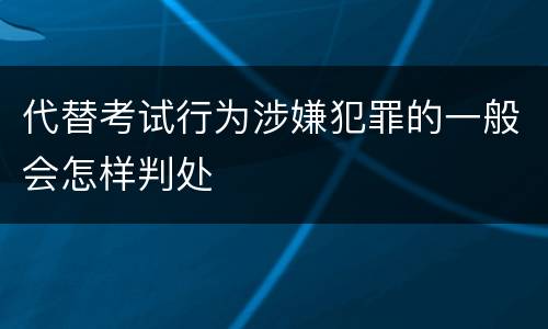 代替考试行为涉嫌犯罪的一般会怎样判处