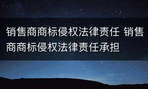 销售商商标侵权法律责任 销售商商标侵权法律责任承担