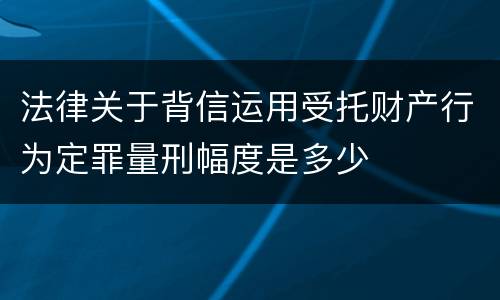 法律关于背信运用受托财产行为定罪量刑幅度是多少