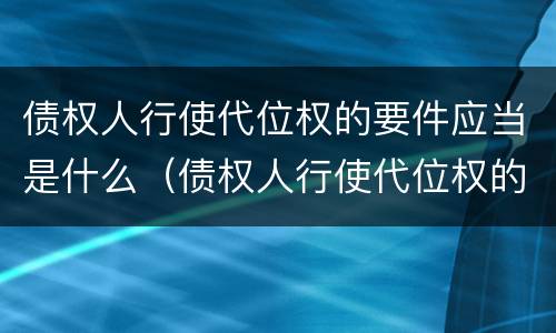 债权人行使代位权的要件应当是什么（债权人行使代位权的要件应当是什么意思）