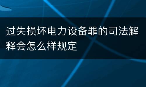 过失损坏电力设备罪的司法解释会怎么样规定
