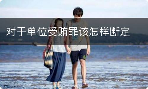 对于单位受贿罪该怎样断定