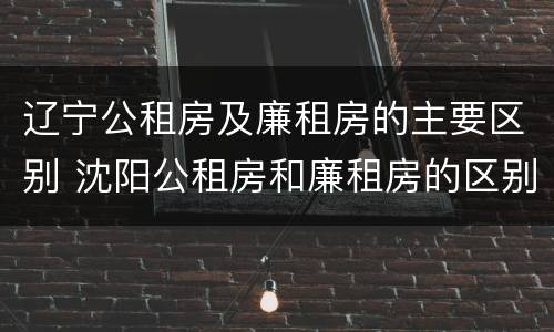 辽宁公租房及廉租房的主要区别 沈阳公租房和廉租房的区别