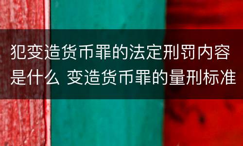犯变造货币罪的法定刑罚内容是什么 变造货币罪的量刑标准