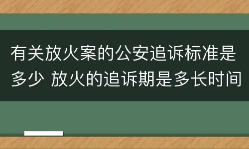 有关放火案的公安追诉标准是多少 放火的追诉期是多长时间