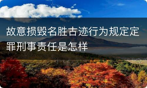 故意损毁名胜古迹行为规定定罪刑事责任是怎样