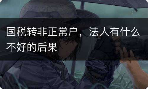 国税转非正常户，法人有什么不好的后果