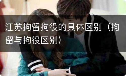 江苏拘留拘役的具体区别（拘留与拘役区别）