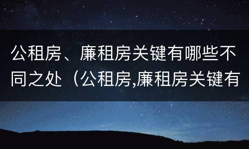 公租房、廉租房关键有哪些不同之处（公租房,廉租房关键有哪些不同之处呢）