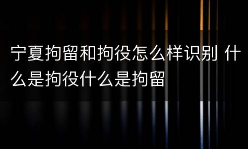 宁夏拘留和拘役怎么样识别 什么是拘役什么是拘留