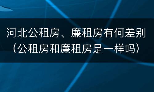 河北公租房、廉租房有何差别(公租房和廉租房是一样吗)