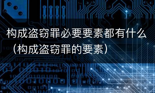 构成盗窃罪必要要素都有什么（构成盗窃罪的要素）