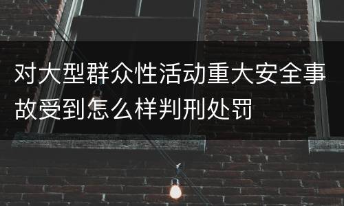 对大型群众性活动重大安全事故受到怎么样判刑处罚