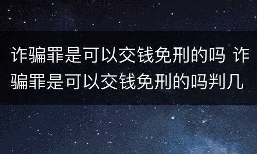 诈骗罪是可以交钱免刑的吗 诈骗罪是可以交钱免刑的吗判几年
