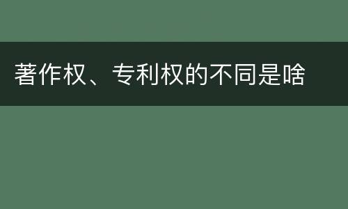 著作权、专利权的不同是啥