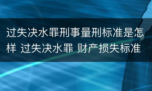 过失决水罪刑事量刑标准是怎样 过失决水罪 财产损失标准