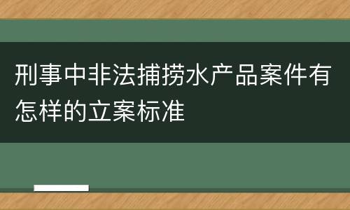 刑事中非法捕捞水产品案件有怎样的立案标准